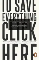 Hogy mindent megments, kattints ide - A technológia, a megoldásközpontúság és a nem létező problémák megoldásának kényszere - To Save Everything, Click Here - Technology, Solutionism, and the Urge to Fix Problems that Don't Exist