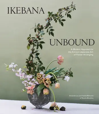 Ikebana Unbound: A virágkötészet ősi japán művészetének modern megközelítése - Ikebana Unbound: A Modern Approach to the Ancient Japanese Art of Flower Arranging