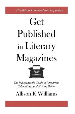 Get Published in Literary Magazines: Az előkészítés, a beküldés és a jobb írás nélkülözhetetlen útmutatója - Get Published in Literary Magazines: The Indispensable Guide to Preparing, Submitting and Writing Better