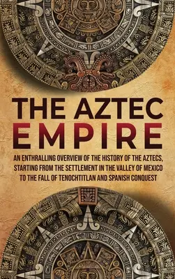 Az azték birodalom: Az aztékok történetének lenyűgöző áttekintése a mexikói völgyben való letelepedéstől kezdve - The Aztec Empire: An Enthralling Overview of the History of the Aztecs, Starting with the Settlement in the Valley of Mexico