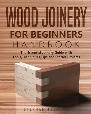 Faasztalosmesterség kezdőknek kézikönyv: Az alapvető asztalos kézikönyv eszközökkel, technikákkal, tippekkel és kezdő projektekkel - Wood Joinery for Beginners Handbook: The Essential Joinery Guide with Tools, Techniques, Tips and Starter Projects