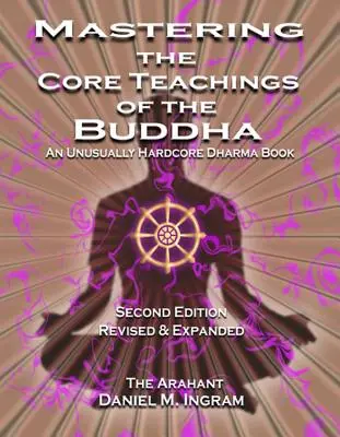 Buddha alapvető tanításainak elsajátítása: Egy szokatlanul kemény dharma könyv (Második kiadás, átdolgozott és bővített kiadás) - Mastering the Core Teachings of the Buddha: An Unusually Hardcore Dharma Book (Second Edition Revised and Expanded)