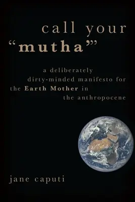 Call Your 'Mutha'': Szándékosan mocskos gondolkodású kiáltvány a Földanya számára az antropocénben - Call Your 'Mutha'': A Deliberately Dirty-Minded Manifesto for the Earth Mother in the Anthropocene