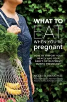 Mit együnk, ha terhesek vagyunk: Hétről hétre szóló útmutató az Ön egészségének és a baba fejlődésének támogatásához - What to Eat When You're Pregnant: A Week-By-Week Guide to Support Your Health and Your Baby's Development