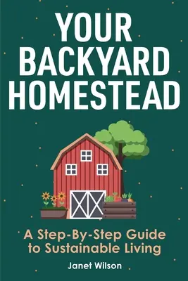 Your Backyard Homestead: A Step-By-Step Guide to Sustainable Living (A fenntartható életmód lépésről lépésre) - Your Backyard Homestead: A Step-By-Step Guide to Sustainable Living