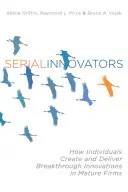 Sorozatos újítók: Hogyan hoznak létre és valósítanak meg áttörő innovációkat az érett cégeknél az egyének - Serial Innovators: How Individuals Create and Deliver Breakthrough Innovations in Mature Firms