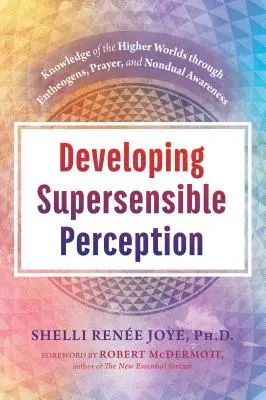 Az érzékfeletti érzékelés fejlesztése: A magasabb világok megismerése az entheogének, az ima és a nemduális tudatosság révén - Developing Supersensible Perception: Knowledge of the Higher Worlds Through Entheogens, Prayer, and Nondual Awareness