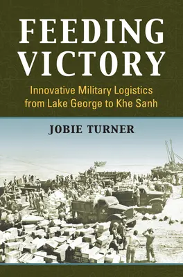 Győzelem a táplálkozásban: György-tótól Khe Sanh-ig - Feeding Victory: Innovative Military Logistics from Lake George to Khe Sanh