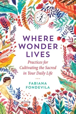 Ahol a csoda él: Gyakorlatok a szakrális ápolásához a mindennapi életedben - Where Wonder Lives: Practices for Cultivating the Sacred in Your Daily Life