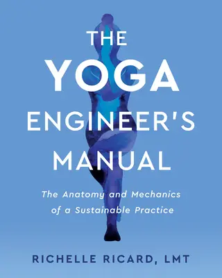 A jógamérnök kézikönyve: A fenntartható gyakorlat anatómiája és mechanikája - The Yoga Engineer's Manual: The Anatomy and Mechanics of a Sustainable Practice