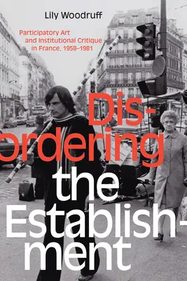 A berendezkedés felbomlása: Részvételi művészet és intézménykritika Franciaországban, 1958-1981 - Disordering the Establishment: Participatory Art and Institutional Critique in France, 1958-1981