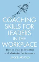 Coaching Skills for Leaders in the Workplace, Revised Edition - Hogyan szabadítsuk fel a potenciált és maximalizáljuk a teljesítményt? - Coaching Skills for Leaders in the Workplace, Revised Edition - How to unlock potential and maximise performance