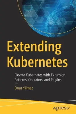 A Kubernetes bővítése: A Kubernetes fejlesztése bővítési mintákkal, operátorokkal és bővítményekkel - Extending Kubernetes: Elevate Kubernetes with Extension Patterns, Operators, and Plugins