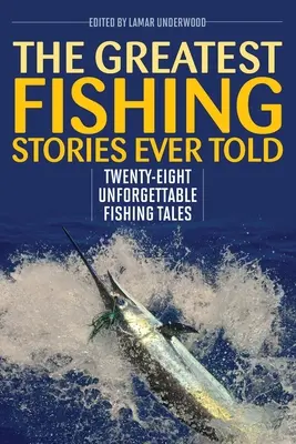 A valaha elmesélt legnagyobb horgásztörténetek: Huszonnyolc felejthetetlen horgásztörténet - The Greatest Fishing Stories Ever Told: Twenty-Eight Unforgettable Fishing Tales