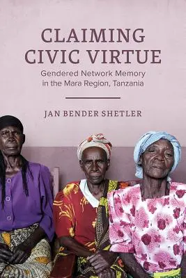 Claiming Civic Virtue - Gendered Network Memory in the Mara Region, Tanzánia - Claiming Civic Virtue - Gendered Network Memory in the Mara Region, Tanzania