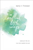 A Million Little Ways: Uncover the Art You Were Made to Live (Fedezd fel a művészetet, amire születtél, hogy élj) - A Million Little Ways: Uncover the Art You Were Made to Live