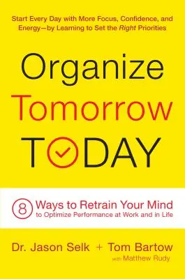 Szervezd meg a holnapot ma: 8 módszer az elméd átképzésére a munkahelyi és az életbeli teljesítmény optimalizálása érdekében - Organize Tomorrow Today: 8 Ways to Retrain Your Mind to Optimize Performance at Work and in Life