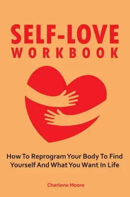 Önszeretet munkafüzet: Hogyan programozd át a tested, hogy megtaláld önmagad és azt, amit az életben szeretnél - Self-Love Workbook: How To Reprogram Your Body To Find Yourself And What You Want In Life