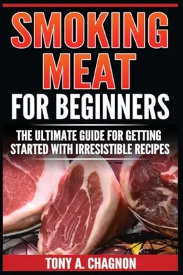 Füstölgő hús kezdőknek: A végső útmutató az ellenállhatatlan receptekkel való kezdéshez - Smoking Meat For Beginners: The Ultimate Guide For Getting Started With Irresistible Recipes