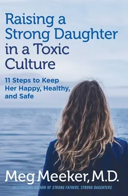 Erős lányt nevelni egy mérgező kultúrában: 11 lépés, hogy boldog, egészséges és biztonságos maradjon - Raising a Strong Daughter in a Toxic Culture: 11 Steps to Keep Her Happy, Healthy, and Safe