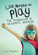 Lisa Murphy a játékról: a gyermekek tanulásának alapja - Lisa Murphy on Play: The Foundation of Children's Learning