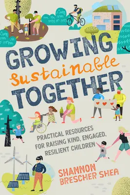 Együtt fenntarthatóan növekedni: Gyakorlati források a kedves, elkötelezett, rugalmas gyerekek neveléséhez - Growing Sustainable Together: Practical Resources for Raising Kind, Engaged, Resilient Children