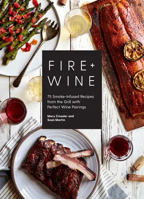 Tűz + bor: 75 füsttel átszőtt recept a grillből tökéletes borpárosításokkal - Fire + Wine: 75 Smoke-Infused Recipes from the Grill with Perfect Wine Pairings