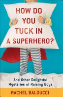 Hogyan bújj be egy szuperhősbe? És a fiúk nevelésének más élvezetes rejtélyei - How Do You Tuck in a Superhero?: And Other Delightful Mysteries of Raising Boys