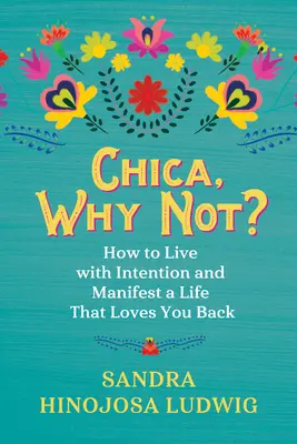 Chica, miért ne? Hogyan élj szándékosan és manifesztálj egy olyan életet, ami visszaszeret téged - Chica, Why Not?: How to Live with Intention and Manifest a Life That Loves You Back