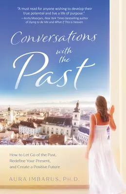 Beszélgetések a múlttal: Hogyan engedd el a múltat, határozd újra a jelenedet, és teremts pozitív jövőt - Conversations with the Past: How to Let Go of the Past, Redefine Your Present, and Create a Positive Future