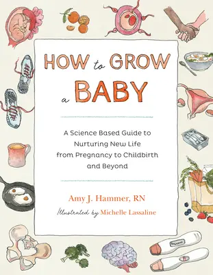 How to Grow a Baby: Tudományosan megalapozott útmutató az új élet táplálásához a terhességtől a szülésig és azon túl is - How to Grow a Baby: A Science-Based Guide to Nurturing New Life, from Pregnancy to Childbirth and Beyond