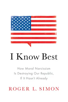 Én tudom a legjobban: Hogyan pusztítja el az erkölcsi nárcizmus a köztársaságunkat, ha még nem tette volna meg eddig is - I Know Best: How Moral Narcissism Is Destroying Our Republic, If It Hasn't Already