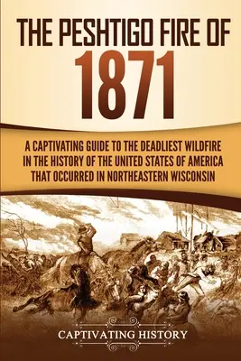 Az 1871-es peshtigói tűzvész: A Captivating Guide to the Deadliest Wildfire in the History of the United States of America That Occurred in Northeas - The Peshtigo Fire of 1871: A Captivating Guide to the Deadliest Wildfire in the History of the United States of America That Occurred in Northeas