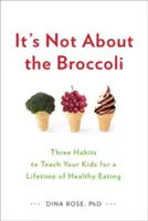 Nem a brokkoliról van szó: Három szokás, amit megtaníthatsz a gyerekeidnek az egész életen át tartó egészséges táplálkozáshoz - It's Not about the Broccoli: Three Habits to Teach Your Kids for a Lifetime of Healthy Eating