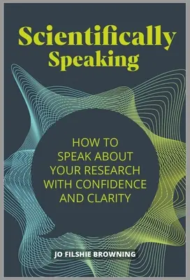 Tudományos beszéd: Hogyan beszélj magabiztosan és világosan a kutatásodról - Scientifically Speaking: How to Speak about Your Research with Confidence and Clarity