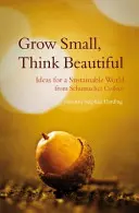 Grow Small, Think Beautiful: Ötletek egy fenntartható világért a Schumacher College-tól - Grow Small, Think Beautiful: Ideas for a Sustainable World from Schumacher College