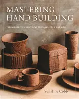 Mastering Hand Building: Technikák, tippek és trükkök a palákhoz, tekercsekhez, és így tovább - Mastering Hand Building: Techniques, Tips, and Tricks for Slabs, Coils, and More