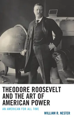 Theodore Roosevelt és az amerikai hatalom művészete: Egy amerikai minden időkre - Theodore Roosevelt and the Art of American Power: An American for All Time