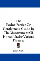 The Pocket Farrier Or Gentleman's Guide In The Management Of Horses Under Various Diseases (A zsebkovács vagy az úriember útmutatója a lovak kezeléséhez különböző betegségek esetén) - The Pocket Farrier Or Gentleman's Guide In The Management Of Horses Under Various Diseases