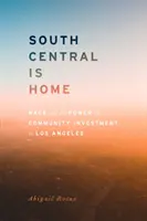 South Central Is Home: Race and the Power of Community Investment in Los Angeles: Race and the Power of Community Investment in Los Angeles - South Central Is Home: Race and the Power of Community Investment in Los Angeles