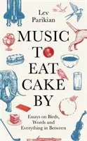 Music to Eat Cake By - Esszék a madarakról, a szavakról és mindenről, ami a kettő között van - Music to Eat Cake By - Essays on Birds, Words and Everything in Between