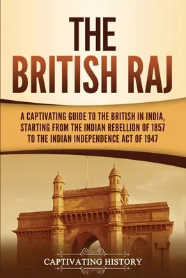 A Brit Raj: Magával ragadó kalauz a britek indiai életéhez az 1857-es indiai lázadástól az indiai függetlenségi törvényig - The British Raj: A Captivating Guide to the British in India, Starting from the Indian Rebellion of 1857 to the Indian Independence Act