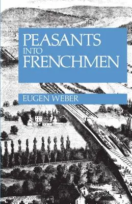 Parasztokból franciák: A vidéki Franciaország modernizációja, 1870-1914 - Peasants Into Frenchmen: The Modernization of Rural France, 1870-1914