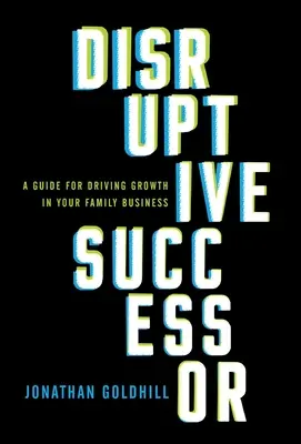 Zavaró utód: A Guide for Driving Growth in Your Family Business (Útmutató a családi vállalkozás növekedésének ösztönzéséhez) - Disruptive Successor: A Guide for Driving Growth in Your Family Business