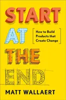 Kezdjük a végén: Hogyan építsünk olyan termékeket, amelyek változást hoznak létre? - Start at the End: How to Build Products That Create Change