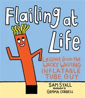 Flailing at Life: Lessons from the Wacky Waving Inflatable Tube Guy (Tanulságok az őrült, integető, felfújható csőfickótól) - Flailing at Life: Lessons from the Wacky Waving Inflatable Tube Guy