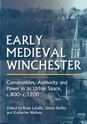 Kora középkori Winchester: Közösség, tekintély és hatalom egy városi térben, 800 és 1200 között - Early Medieval Winchester: Communities, Authority and Power in an Urban Space, C.800-C.1200