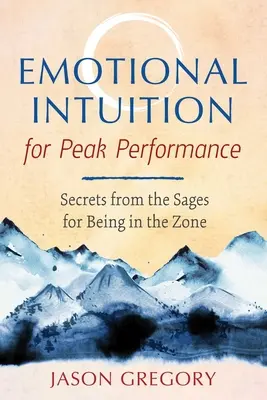 Érzelmi intuíció a csúcsteljesítményért: Titkok a bölcsektől a zónában való tartózkodáshoz - Emotional Intuition for Peak Performance: Secrets from the Sages for Being in the Zone