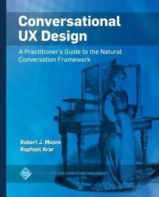 Conversational UX Design: A Practitioner's Guide to the Natural Conversation Framework (A gyakorlati szakemberek útmutatója a természetes beszélgetés keretrendszeréhez) - Conversational UX Design: A Practitioner's Guide to the Natural Conversation Framework