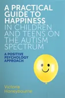 Gyakorlati útmutató az autizmus spektrumú gyermekek és tizenévesek boldogságához: Pozitív pszichológiai megközelítés - A Practical Guide to Happiness in Children and Teens on the Autism Spectrum: A Positive Psychology Approach